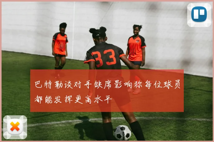 巴特勒谈对手缺席影响称每位球员都能发挥更高水平