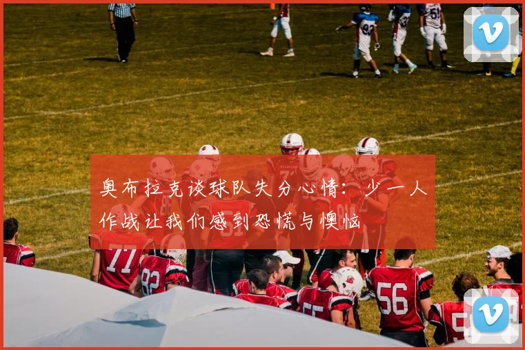 奥布拉克谈球队失分心情：少一人作战让我们感到恐慌与懊恼