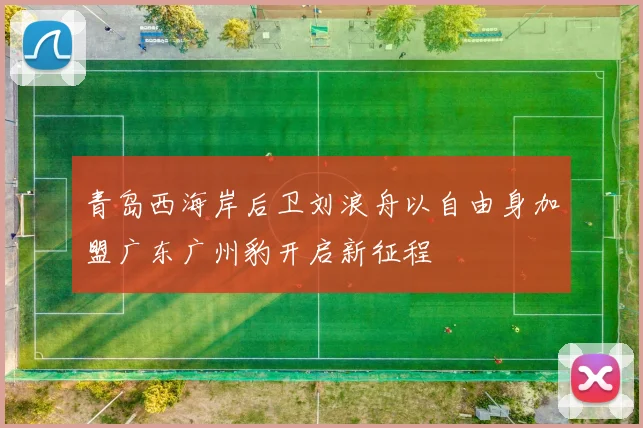 青岛西海岸后卫刘浪舟以自由身加盟广东广州豹开启新征程
