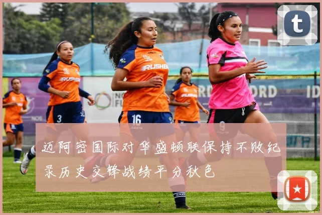 迈阿密国际对华盛顿联保持不败纪录历史交锋战绩平分秋色