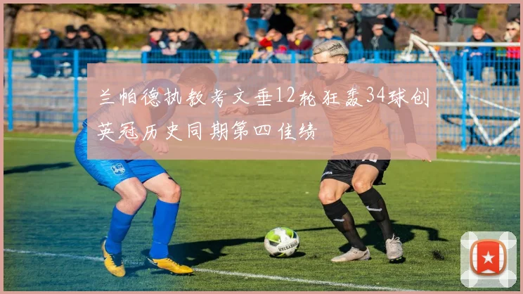 兰帕德执教考文垂12轮狂轰34球创英冠历史同期第四佳绩