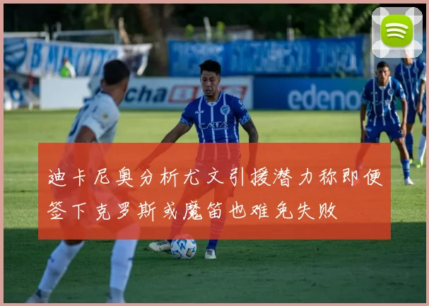 迪卡尼奥分析尤文引援潜力称即便签下克罗斯或魔笛也难免失败
