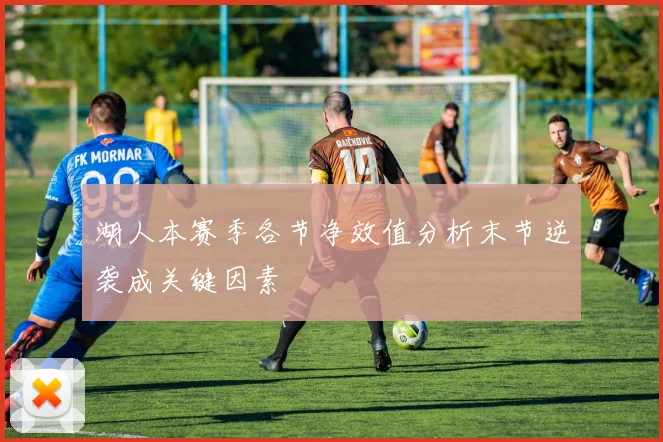 湖人本赛季各节净效值分析末节逆袭成关键因素