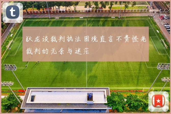 狄龙谈裁判执法困境直言不责怪老裁判的无奈与迷茫