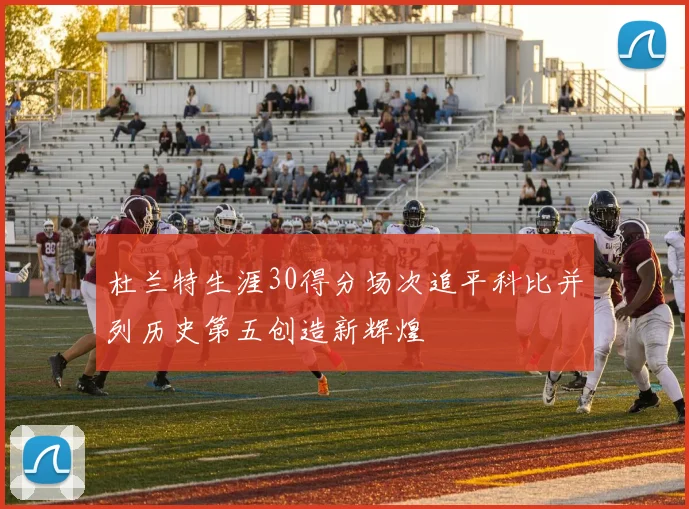 杜兰特生涯30得分场次追平科比并列历史第五创造新辉煌