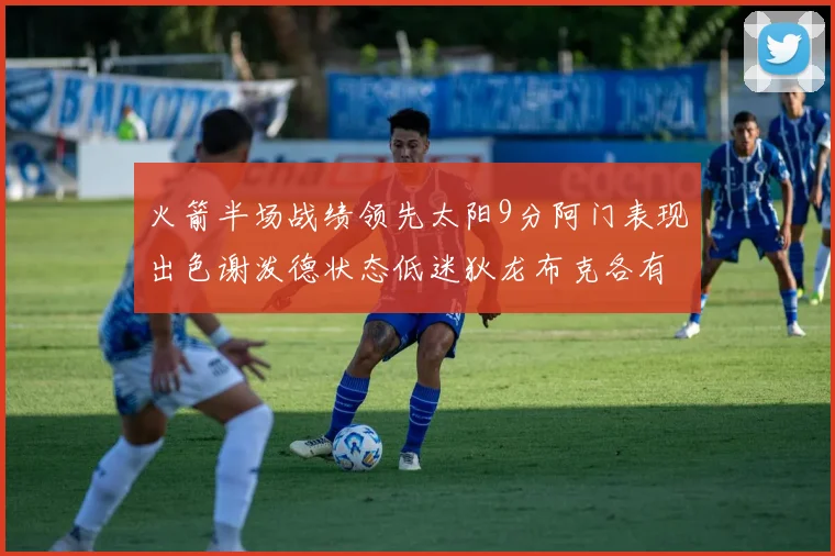 火箭半场战绩领先太阳9分阿门表现出色谢泼德状态低迷狄龙布克各有贡献