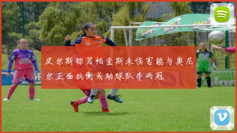 皮尔斯称若帕金斯未伤害能与奥尼尔正面抗衡或助球队夺两冠