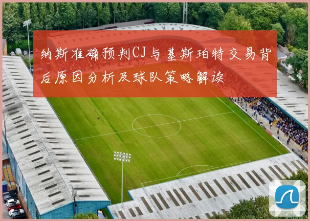 纳斯准确预判CJ与基斯珀特交易背后原因分析及球队策略解读