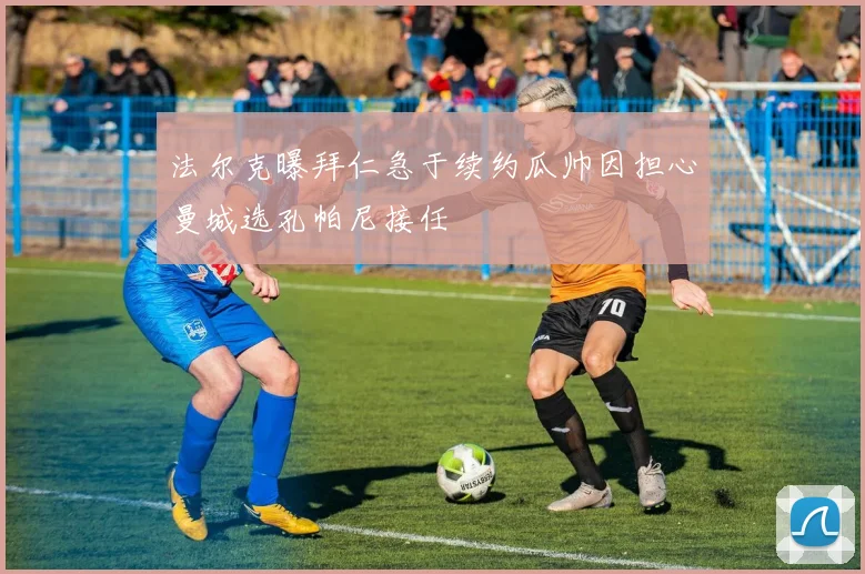 法尔克曝拜仁急于续约瓜帅因担心曼城选孔帕尼接任