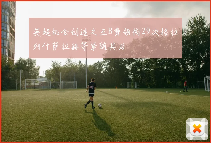 英超机会创造之王B费领衔29次格拉利什萨拉赫等紧随其后