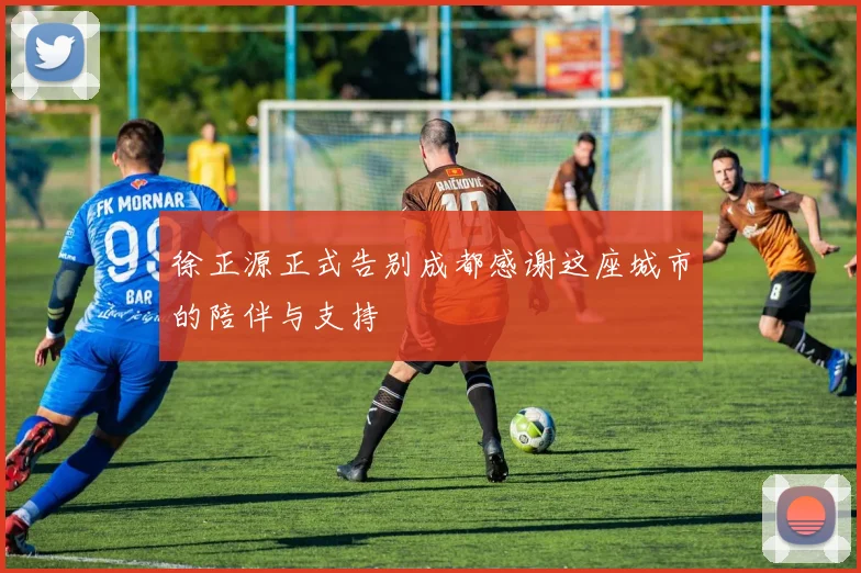 徐正源正式告别成都感谢这座城市的陪伴与支持