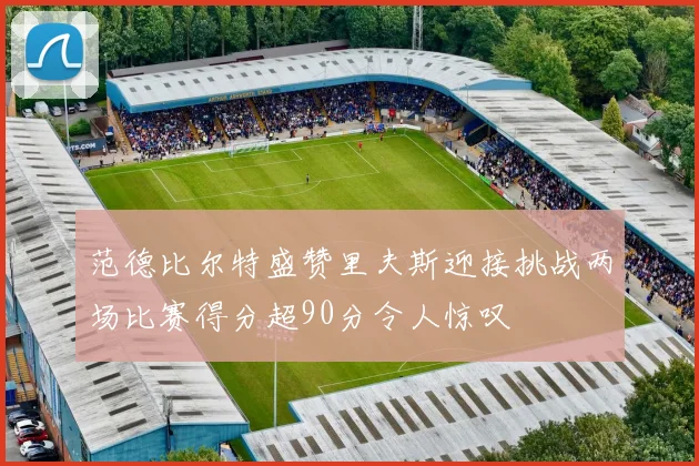 范德比尔特盛赞里夫斯迎接挑战两场比赛得分超90分令人惊叹