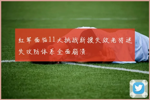 红军面临11大挑战新援失效老将迷失攻防体系全面崩溃