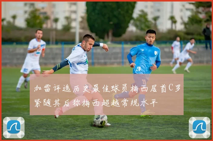 加雷评选历史最佳球员梅西居首C罗紧随其后称梅西超越常规水平