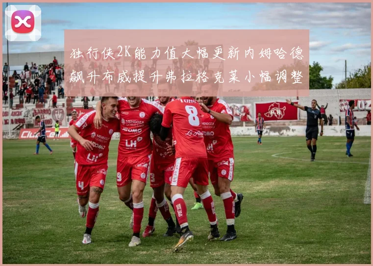 独行侠2K能力值大幅更新内姆哈德飙升布威提升弗拉格克莱小幅调整