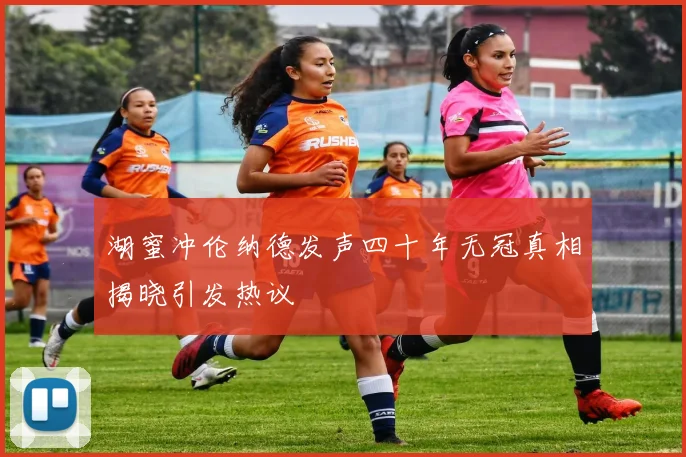 湖蜜冲伦纳德发声四十年无冠真相揭晓引发热议