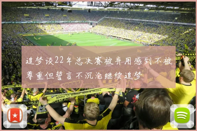 追梦谈22年总决赛被弃用感到不被尊重但誓言不沉沦继续追梦