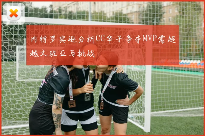 内特罗宾逊分析CC华子争夺MVP需超越文班亚马挑战