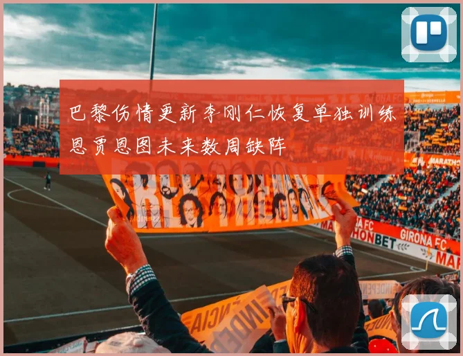 巴黎伤情更新李刚仁恢复单独训练恩贾恩图未来数周缺阵