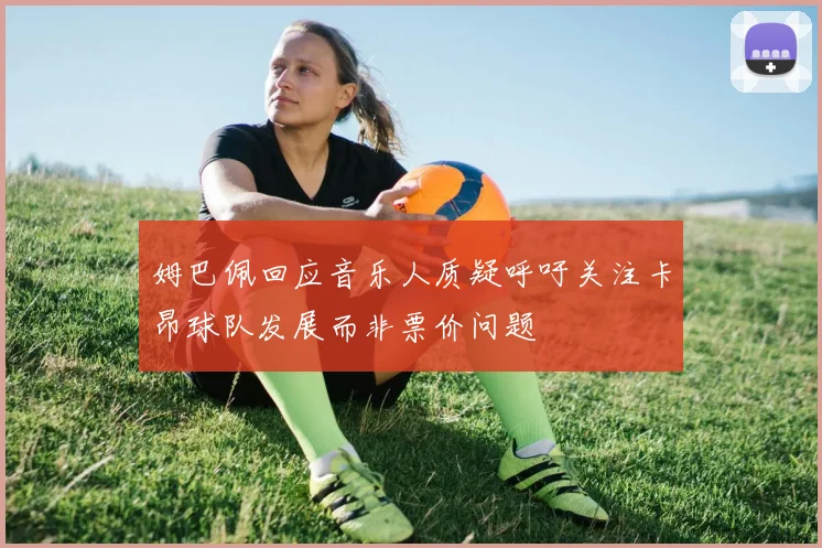 姆巴佩回应音乐人质疑呼吁关注卡昂球队发展而非票价问题