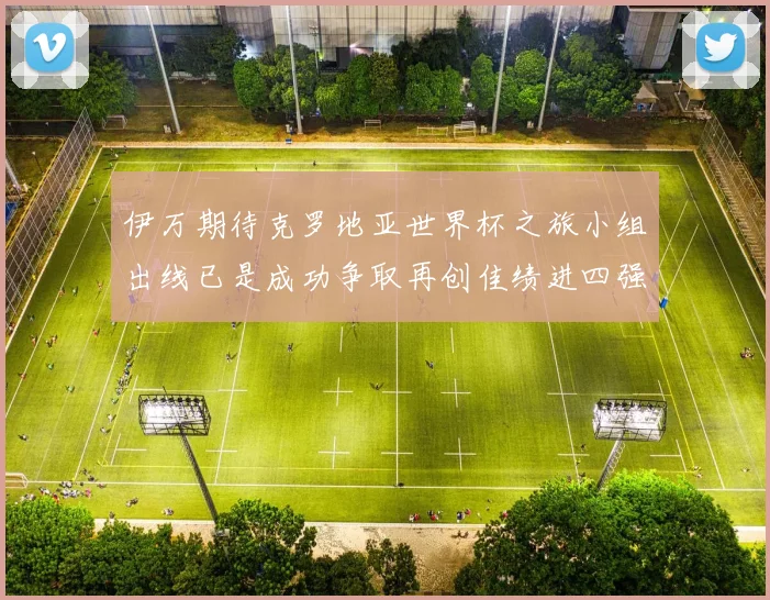 伊万期待克罗地亚世界杯之旅小组出线已是成功争取再创佳绩进四强