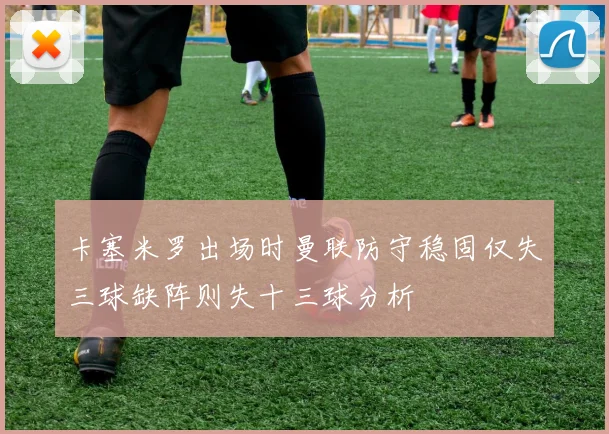 卡塞米罗出场时曼联防守稳固仅失三球缺阵则失十三球分析