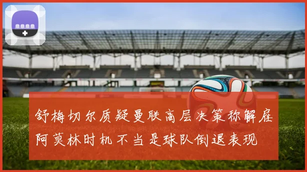 舒梅切尔质疑曼联高层决策称解雇阿莫林时机不当是球队倒退表现