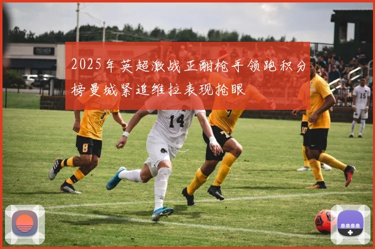 2025年英超激战正酣枪手领跑积分榜曼城紧追维拉表现抢眼