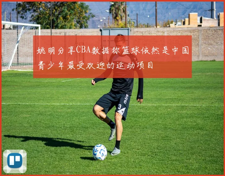 姚明分享CBA数据称篮球依然是中国青少年最受欢迎的运动项目