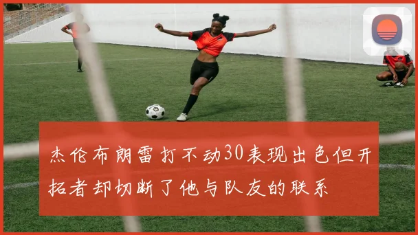 杰伦布朗雷打不动30表现出色但开拓者却切断了他与队友的联系