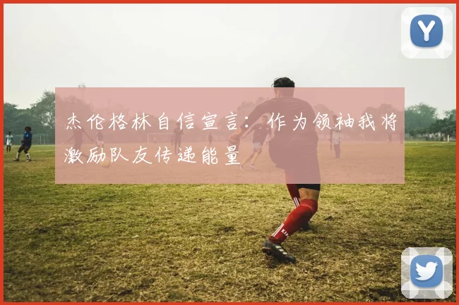 杰伦格林自信宣言：作为领袖我将激励队友传递能量