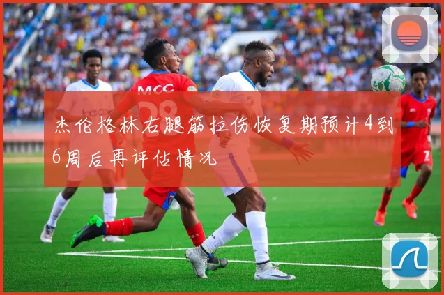 杰伦格林右腿筋拉伤恢复期预计4到6周后再评估情况