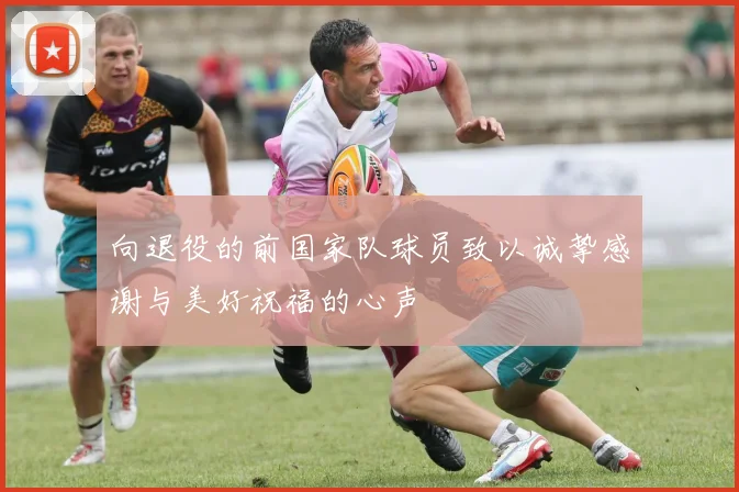 向退役的前国家队球员致以诚挚感谢与美好祝福的心声