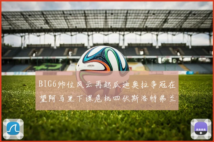 BIG6帅位风云再起瓜迪奥拉争冠在望阿马里下课危机四伏斯洛特弗兰克如坐针毡