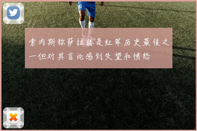 索内斯称萨拉赫是红军历史最佳之一但对其言论感到失望和愤怒