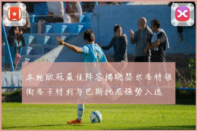 本轮欧冠最佳阵容揭晓瑟尔洛特领衔洛卡特利与巴斯托尼强势入选