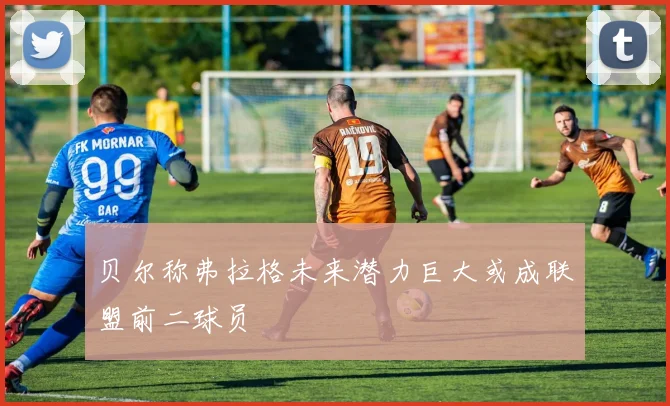 贝尔称弗拉格未来潜力巨大或成联盟前二球员