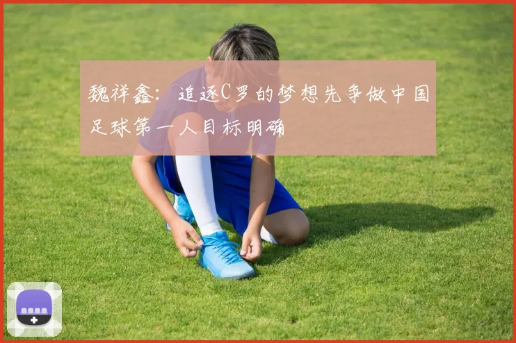 魏祥鑫：追逐C罗的梦想先争做中国足球第一人目标明确