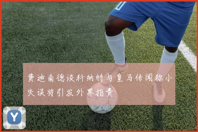 费迪南德谈科纳特与皇马传闻称小失误将引发外界指责