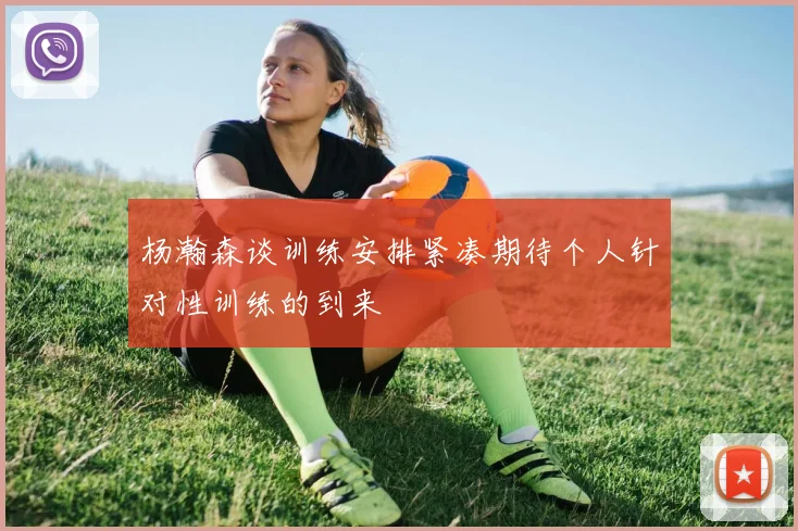 杨瀚森谈训练安排紧凑期待个人针对性训练的到来