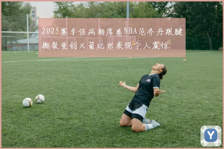 2025赛季伤病潮席卷NBA范乔丹跟腱撕裂重创火箭比尔表现令人震惊