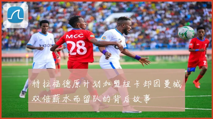 特拉福德原计划加盟纽卡却因曼城双倍薪水而留队的背后故事